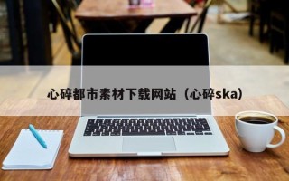 许昌心碎都市素材下载网站（心碎ska）